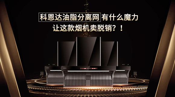 科恩達油脂分離網有什么魔力，讓這款煙機賣脫銷？！